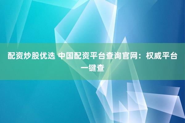 配资炒股优选 中国配资平台查询官网：权威平台一键查