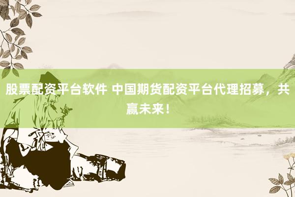 股票配资平台软件 中国期货配资平台代理招募，共赢未来！