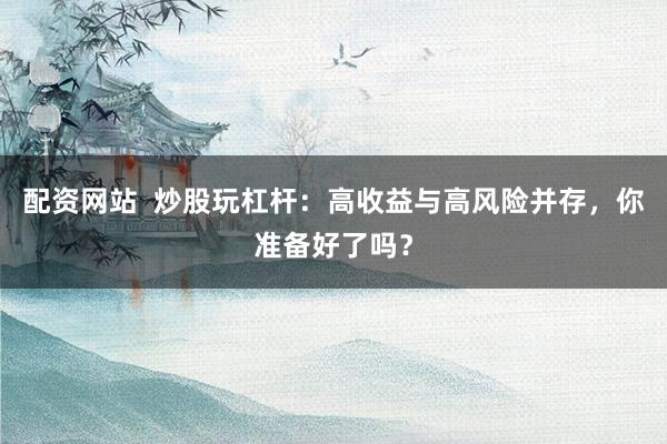 配资网站  炒股玩杠杆：高收益与高风险并存，你准备好了吗？