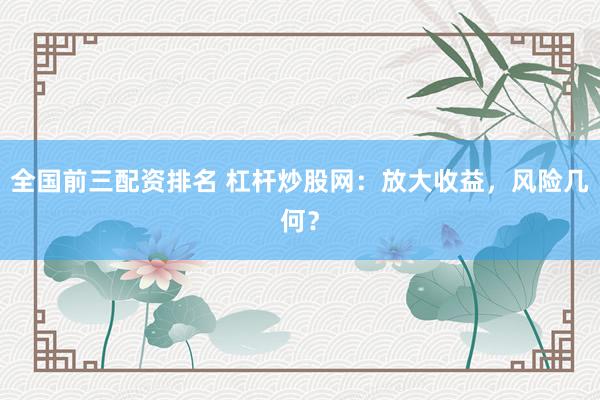 全国前三配资排名 杠杆炒股网：放大收益，风险几何？