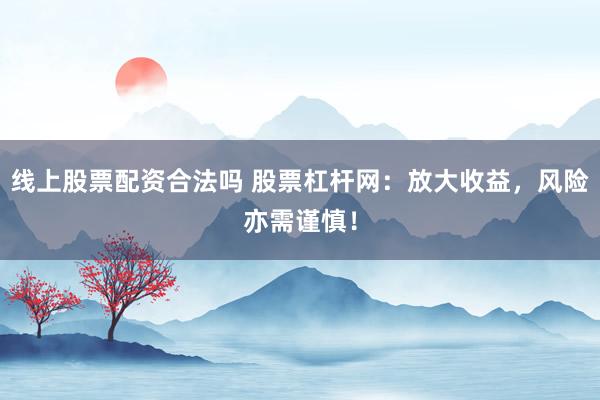 线上股票配资合法吗 股票杠杆网：放大收益，风险亦需谨慎！