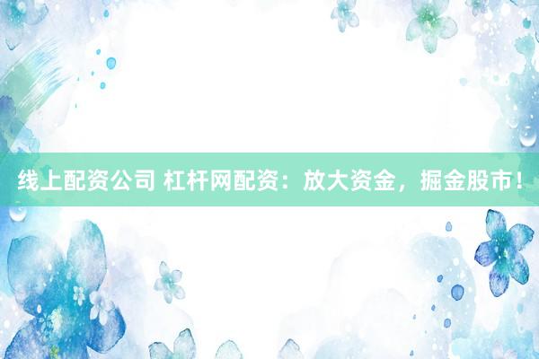线上配资公司 杠杆网配资：放大资金，掘金股市！