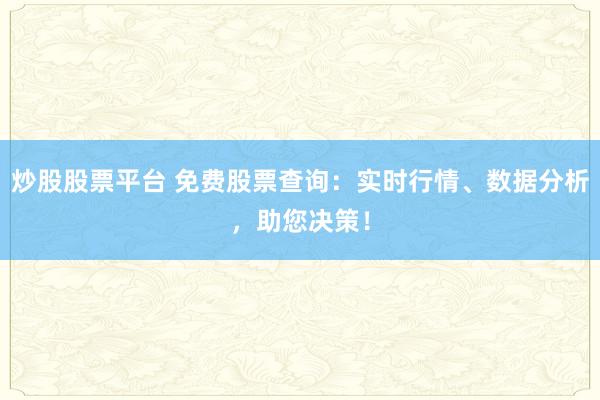 炒股股票平台 免费股票查询：实时行情、数据分析，助您决策！