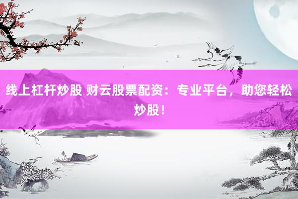 线上杠杆炒股 财云股票配资：专业平台，助您轻松炒股！