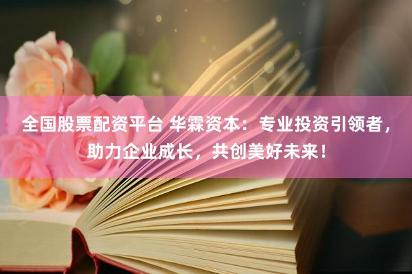 全国股票配资平台 华霖资本：专业投资引领者，助力企业成长，共创美好未来！
