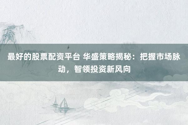 最好的股票配资平台 华盛策略揭秘：把握市场脉动，智领投资新风向