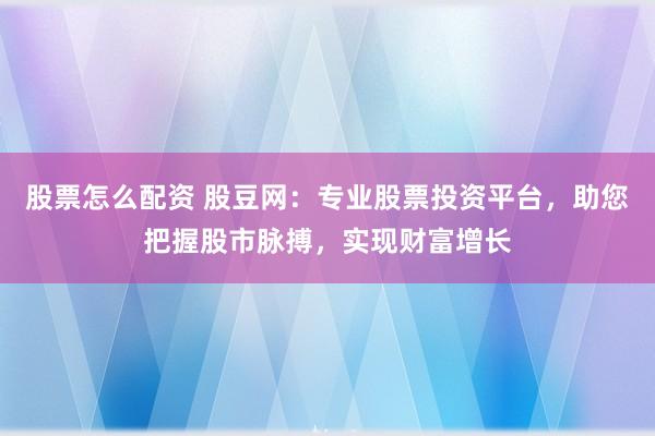 股票怎么配资 股豆网：专业股票投资平台，助您把握股市脉搏，实现财富增长