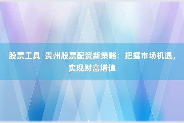 股票工具  贵州股票配资新策略：把握市场机遇，实现财富增值
