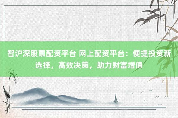 智沪深股票配资平台 网上配资平台：便捷投资新选择，高效决策，助力财富增值