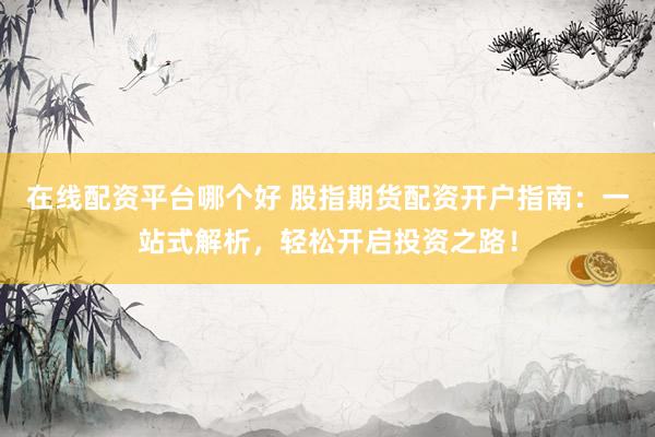 在线配资平台哪个好 股指期货配资开户指南：一站式解析，轻松开启投资之路！