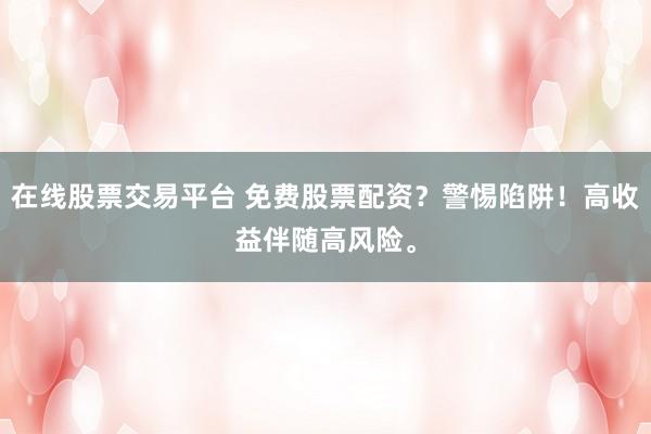 在线股票交易平台 免费股票配资？警惕陷阱！高收益伴随高风险。