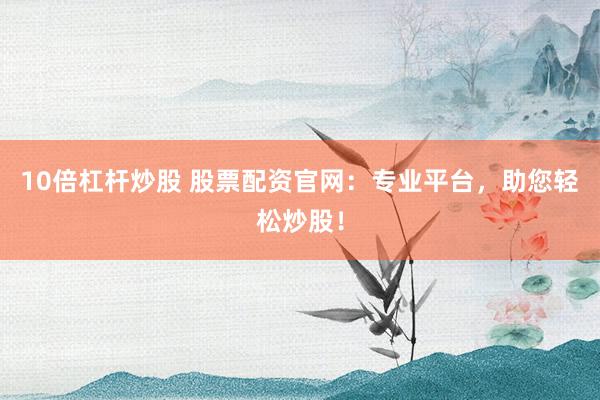 10倍杠杆炒股 股票配资官网：专业平台，助您轻松炒股！