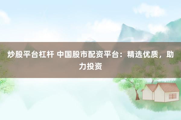 炒股平台杠杆 中国股市配资平台：精选优质，助力投资
