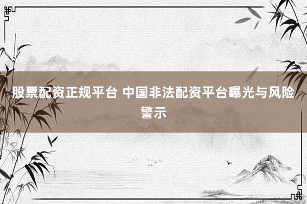 股票配资正规平台 中国非法配资平台曝光与风险警示