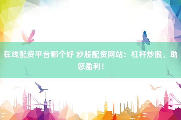 在线配资平台哪个好 炒股配资网站：杠杆炒股，助您盈利！