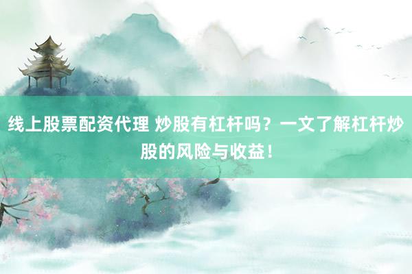 线上股票配资代理 炒股有杠杆吗？一文了解杠杆炒股的风险与收益！