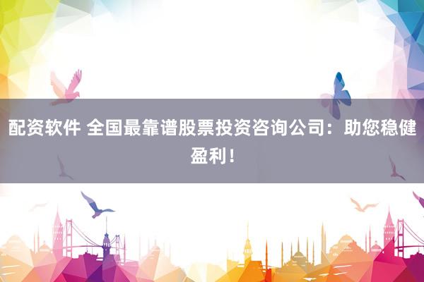 配资软件 全国最靠谱股票投资咨询公司：助您稳健盈利！