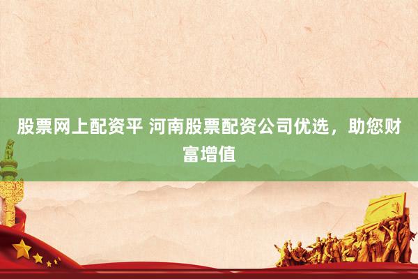股票网上配资平 河南股票配资公司优选，助您财富增值