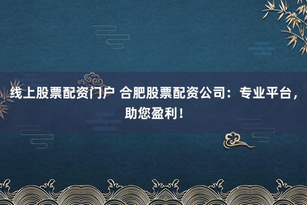 线上股票配资门户 合肥股票配资公司：专业平台，助您盈利！