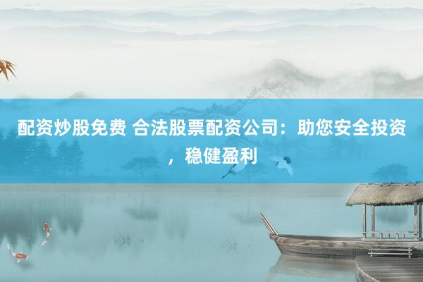 配资炒股免费 合法股票配资公司：助您安全投资，稳健盈利