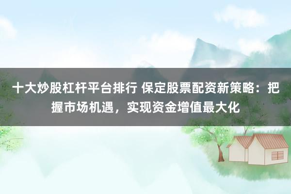 十大炒股杠杆平台排行 保定股票配资新策略：把握市场机遇，实现资金增值最大化