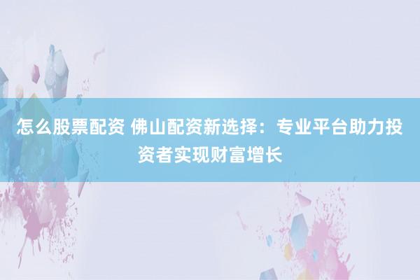 怎么股票配资 佛山配资新选择：专业平台助力投资者实现财富增长