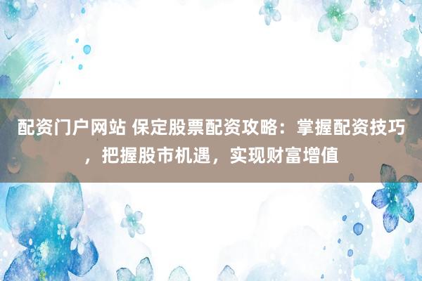 配资门户网站 保定股票配资攻略：掌握配资技巧，把握股市机遇，实现财富增值