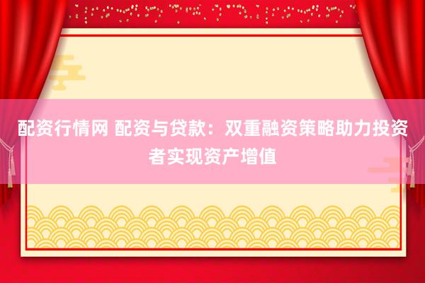 配资行情网 配资与贷款：双重融资策略助力投资者实现资产增值