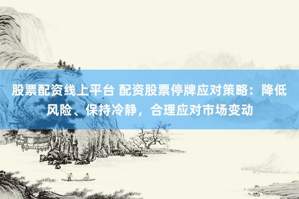 股票配资线上平台 配资股票停牌应对策略：降低风险、保持冷静，合理应对市场变动