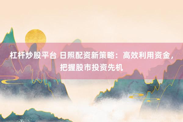 杠杆炒股平台 日照配资新策略：高效利用资金，把握股市投资先机