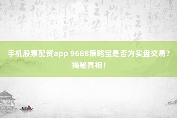 手机股票配资app 9688策略宝是否为实盘交易？揭秘真相！
