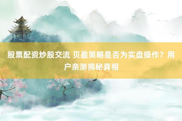 股票配资炒股交流 贝盈策略是否为实盘操作？用户亲测揭秘真相