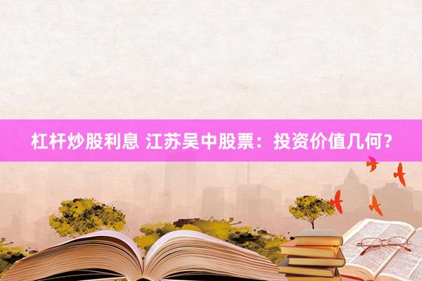 杠杆炒股利息 江苏吴中股票：投资价值几何？