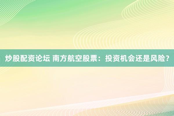 炒股配资论坛 南方航空股票：投资机会还是风险？
