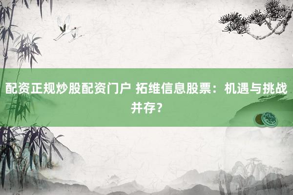 配资正规炒股配资门户 拓维信息股票：机遇与挑战并存？