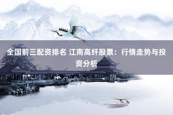 全国前三配资排名 江南高纤股票：行情走势与投资分析