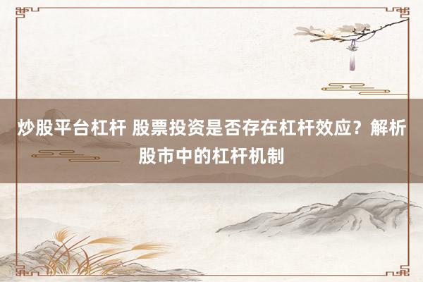 炒股平台杠杆 股票投资是否存在杠杆效应？解析股市中的杠杆机制