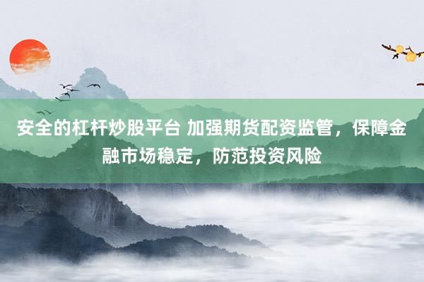 安全的杠杆炒股平台 加强期货配资监管，保障金融市场稳定，防范投资风险