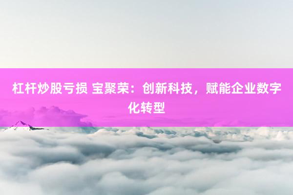 杠杆炒股亏损 宝聚荣：创新科技，赋能企业数字化转型