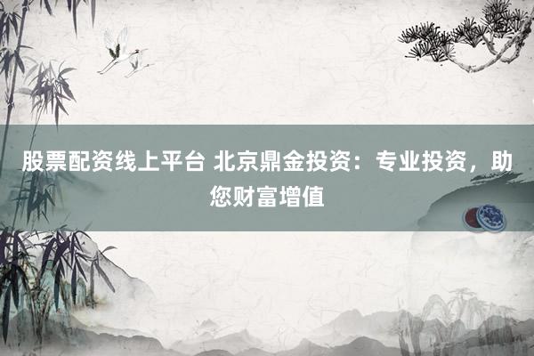 股票配资线上平台 北京鼎金投资：专业投资，助您财富增值
