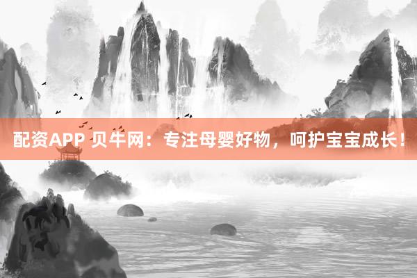 配资APP 贝牛网：专注母婴好物，呵护宝宝成长！