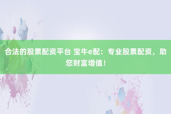 合法的股票配资平台 宝牛e配：专业股票配资，助您财富增值！
