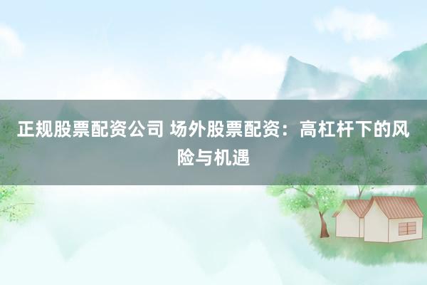 正规股票配资公司 场外股票配资：高杠杆下的风险与机遇