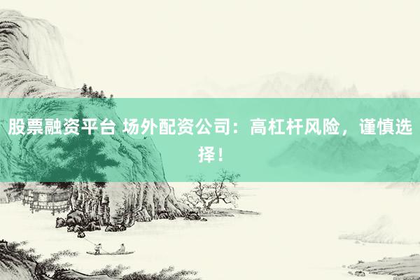 股票融资平台 场外配资公司：高杠杆风险，谨慎选择！