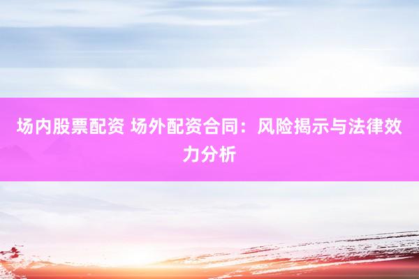 场内股票配资 场外配资合同：风险揭示与法律效力分析