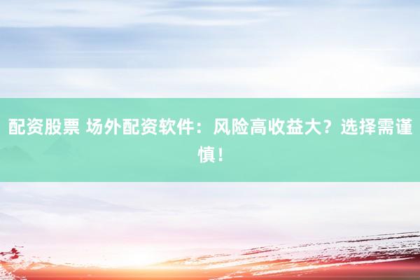 配资股票 场外配资软件：风险高收益大？选择需谨慎！
