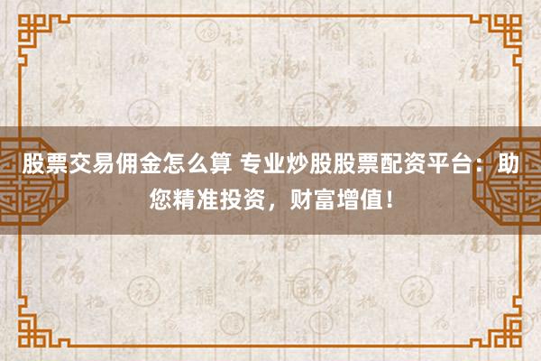股票交易佣金怎么算 专业炒股股票配资平台：助您精准投资，财富增值！