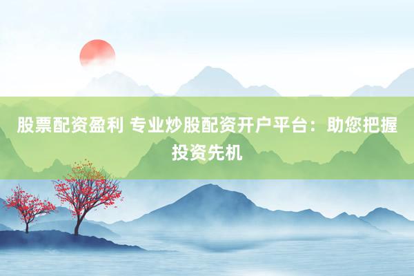 股票配资盈利 专业炒股配资开户平台：助您把握投资先机