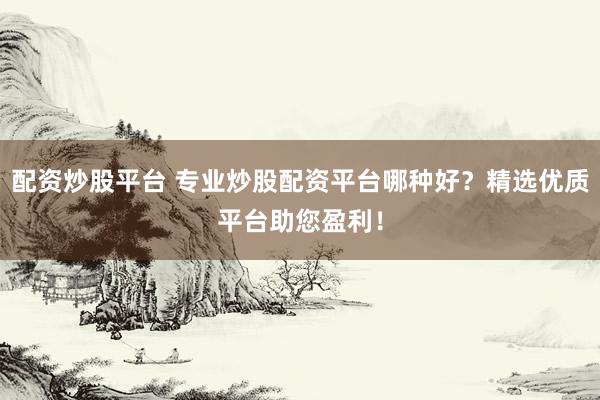 配资炒股平台 专业炒股配资平台哪种好？精选优质平台助您盈利！