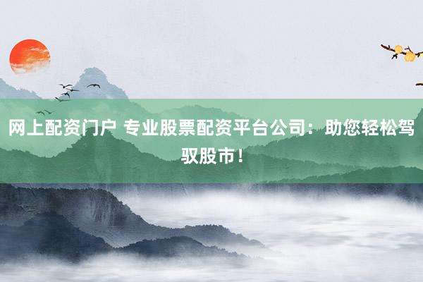 网上配资门户 专业股票配资平台公司：助您轻松驾驭股市！